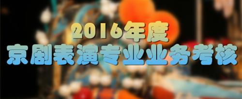 男人强奸日女人逼网站国家京剧院2016年度京剧表演专业业务考...